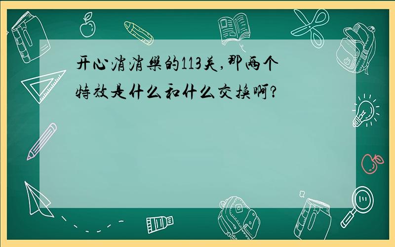 开心消消乐的113关,那两个特效是什么和什么交换啊?