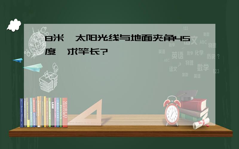 8米,太阳光线与地面夹角45度,求竿长?