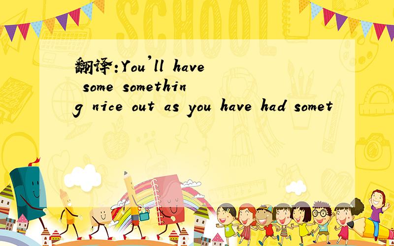 翻译:You'll have some something nice out as you have had somet