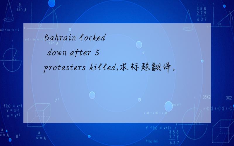 Bahrain locked down after 5 protesters killed,求标题翻译,