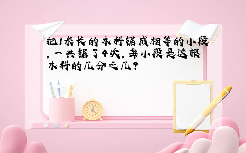 把1米长的木料锯成相等的小段,一共锯了4次,每小段是这根木料的几分之几?