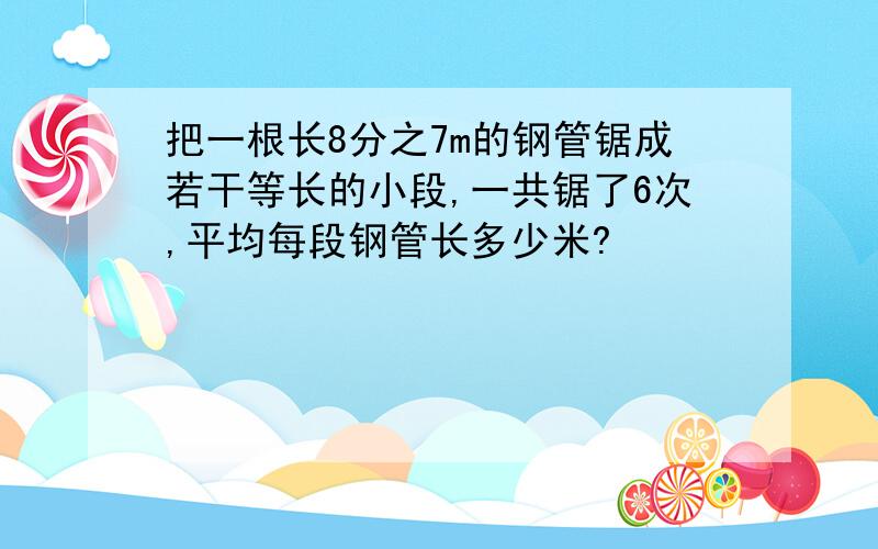 把一根长8分之7m的钢管锯成若干等长的小段,一共锯了6次,平均每段钢管长多少米?