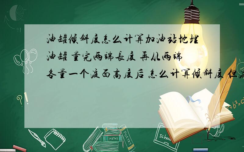 油罐倾斜度怎么计算加油站地埋油罐 量完两端长度 再从两端各量一个液面高度后 怎么计算倾斜度 但液位仪是在一端 再经过什么