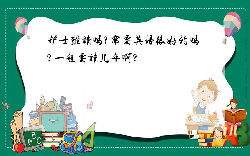 护士难读吗?需要英语很好的吗?一般要读几年啊?