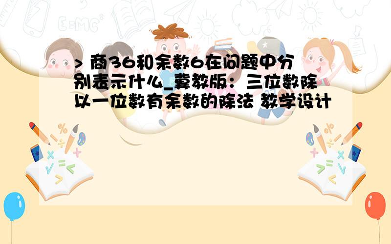 > 商36和余数6在问题中分别表示什么_冀教版：三位数除以一位数有余数的除法 教学设计