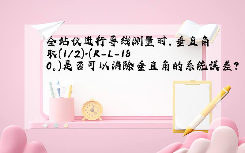 全站仪进行导线测量时,垂直角取(1/2)*(R-L-180°)是否可以消除垂直角的系统误差?