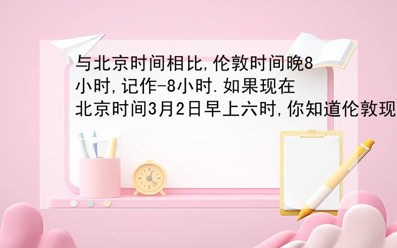 与北京时间相比,伦敦时间晚8小时,记作-8小时.如果现在北京时间3月2日早上六时,你知道伦敦现在什么时间吗