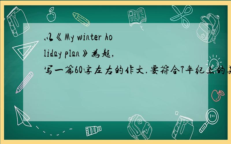 以《My winter holiday plan》为题,写一篇60字左右的作文.要符合7年纪上的英语内容,切附加中文!