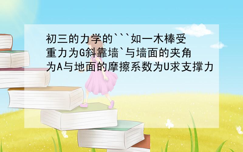 初三的力学的```如一木棒受重力为G斜靠墙`与墙面的夹角为A与地面的摩擦系数为U求支撑力