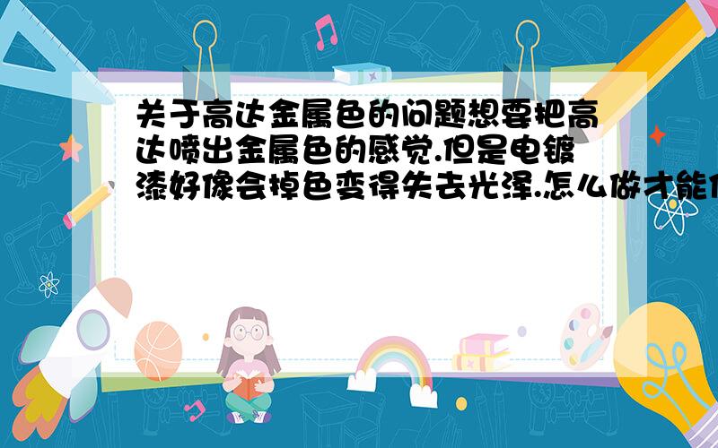 关于高达金属色的问题想要把高达喷出金属色的感觉.但是电镀漆好像会掉色变得失去光泽.怎么做才能保持电镀的颜色.还有要怎么弄