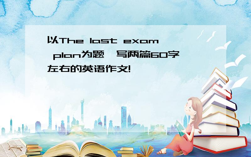 以The last exam plan为题,写两篇60字左右的英语作文!