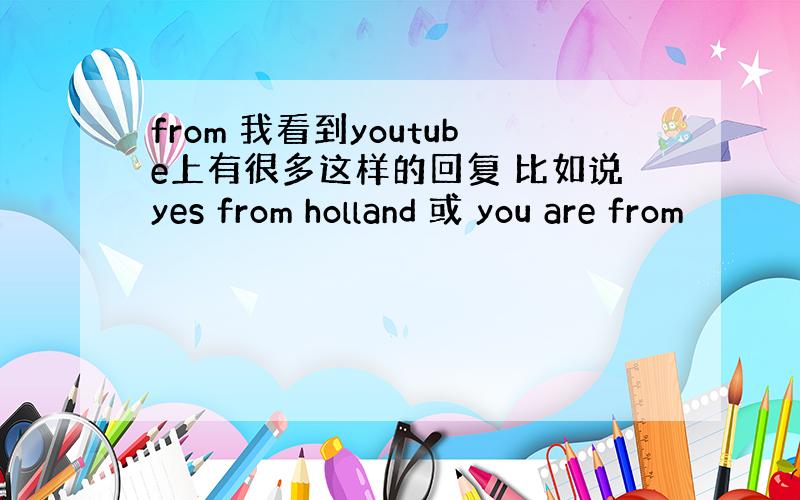 from 我看到youtube上有很多这样的回复 比如说yes from holland 或 you are from