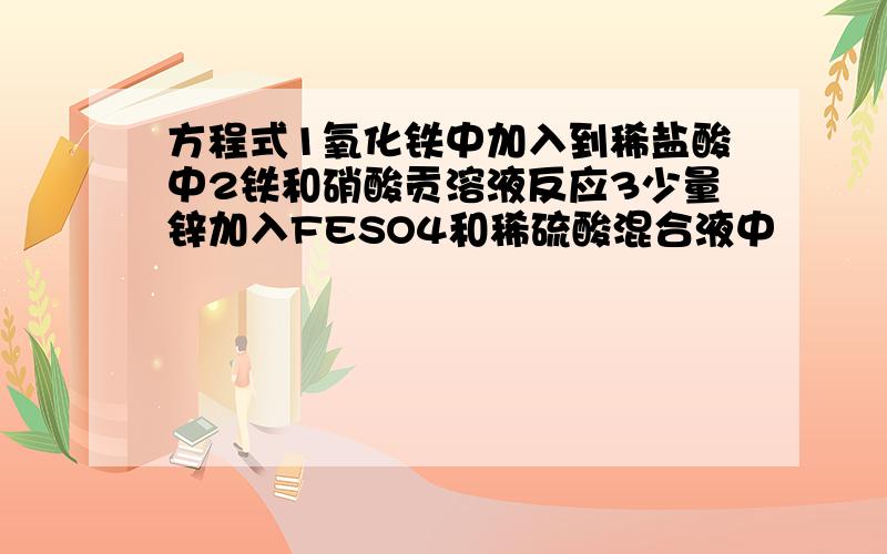 方程式1氧化铁中加入到稀盐酸中2铁和硝酸贡溶液反应3少量锌加入FESO4和稀硫酸混合液中