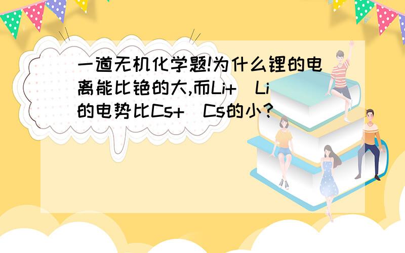 一道无机化学题!为什么锂的电离能比铯的大,而Li+|Li的电势比Cs+|Cs的小?