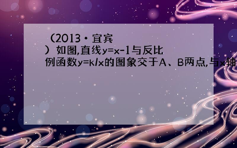 （2013•宜宾）如图,直线y=x-1与反比例函数y=k/x的图象交于A、B两点,与x轴交于点C,已知点A的