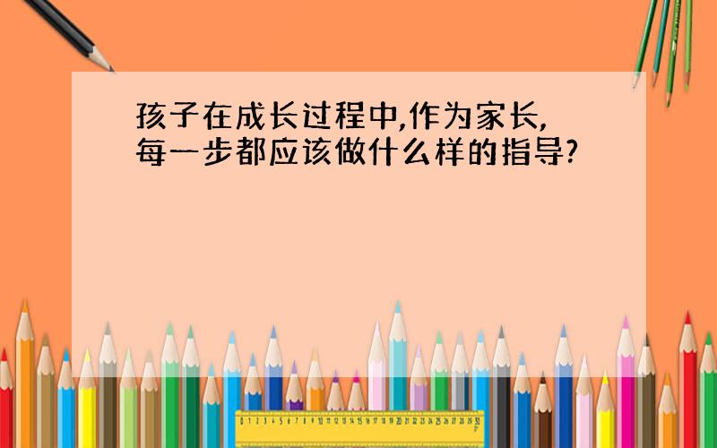 孩子在成长过程中,作为家长,每一步都应该做什么样的指导?