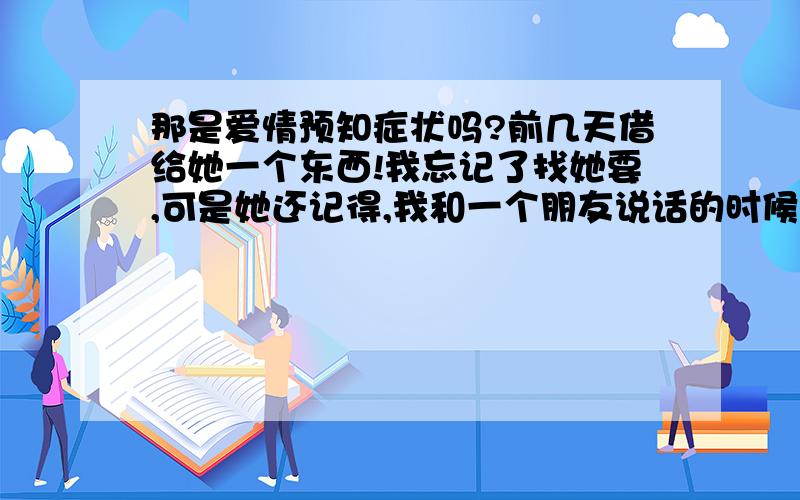 那是爱情预知症状吗?前几天借给她一个东西!我忘记了找她要,可是她还记得,我和一个朋友说话的时候,忽然间心跳加快,紧接着她