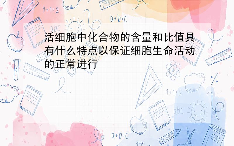 活细胞中化合物的含量和比值具有什么特点以保证细胞生命活动的正常进行