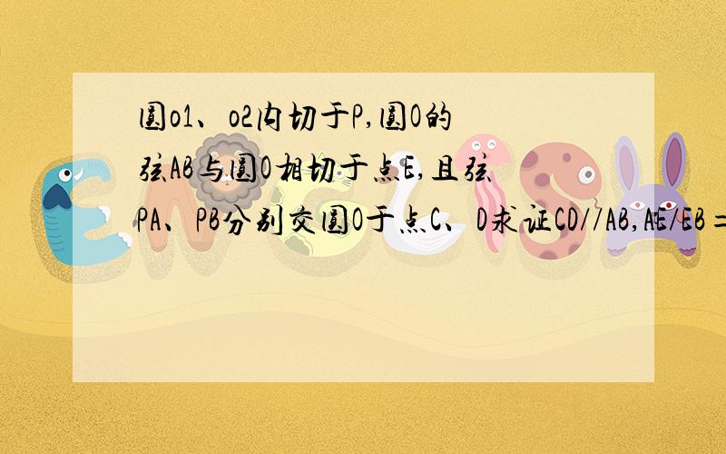 圆o1、o2内切于P,圆O的弦AB与圆O相切于点E,且弦PA、PB分别交圆O于点C、D求证CD//AB,AE/EB=PA