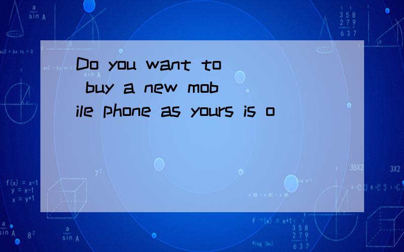 Do you want to buy a new mobile phone as yours is o____