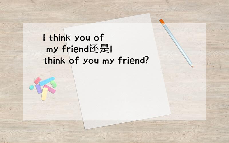 I think you of my friend还是I think of you my friend?