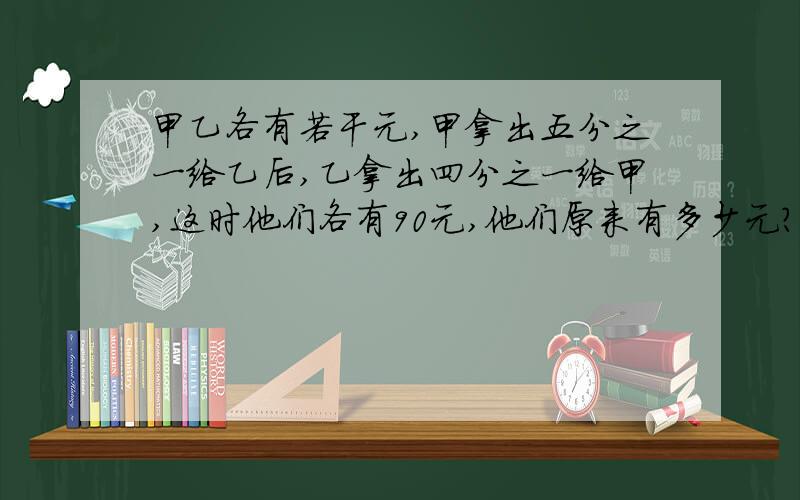 甲乙各有若干元,甲拿出五分之一给乙后,乙拿出四分之一给甲,这时他们各有90元,他们原来有多少元?