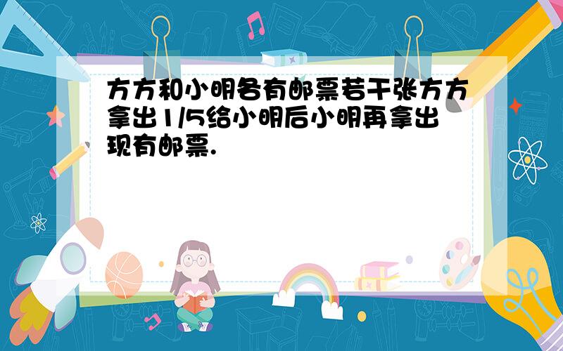 方方和小明各有邮票若干张方方拿出1/5给小明后小明再拿出现有邮票.