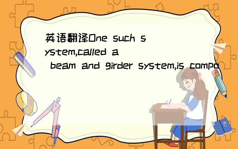 英语翻译One such system,called a beam and girder system,is compo