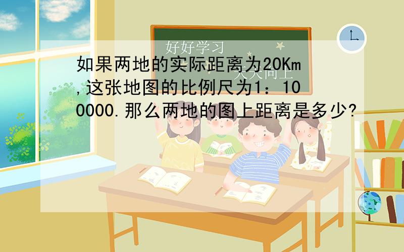 如果两地的实际距离为20Km,这张地图的比例尺为1：100000.那么两地的图上距离是多少?