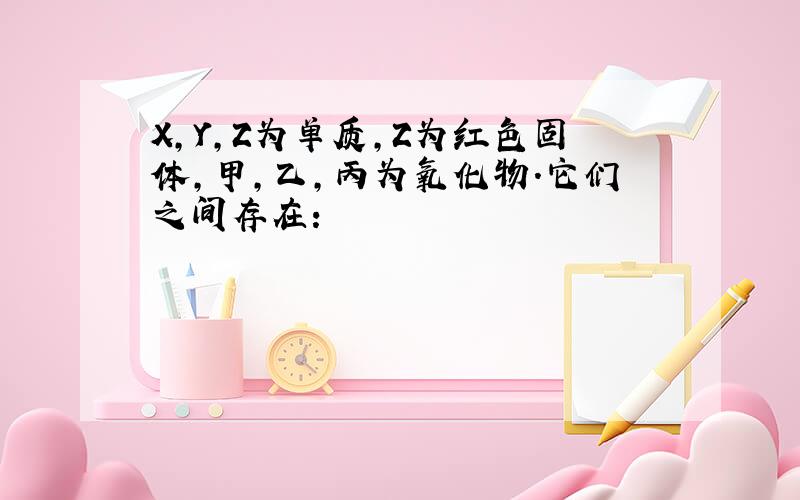 X,Y,Z为单质,Z为红色固体,甲,乙,丙为氧化物.它们之间存在: