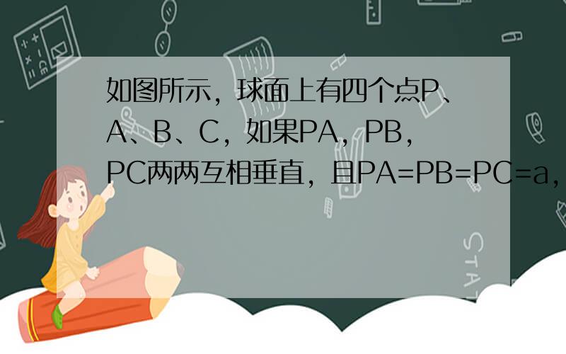 如图所示，球面上有四个点P、A、B、C，如果PA，PB，PC两两互相垂直，且PA=PB=PC=a，该球的表面积是____