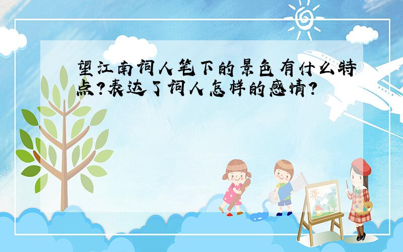 望江南词人笔下的景色有什么特点?表达了词人怎样的感情?