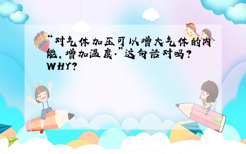 “对气体加压可以增大气体的内能,增加温度.”这句话对吗?WHY?