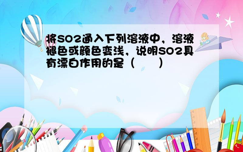 将SO2通入下列溶液中，溶液褪色或颜色变浅，说明SO2具有漂白作用的是（　　）