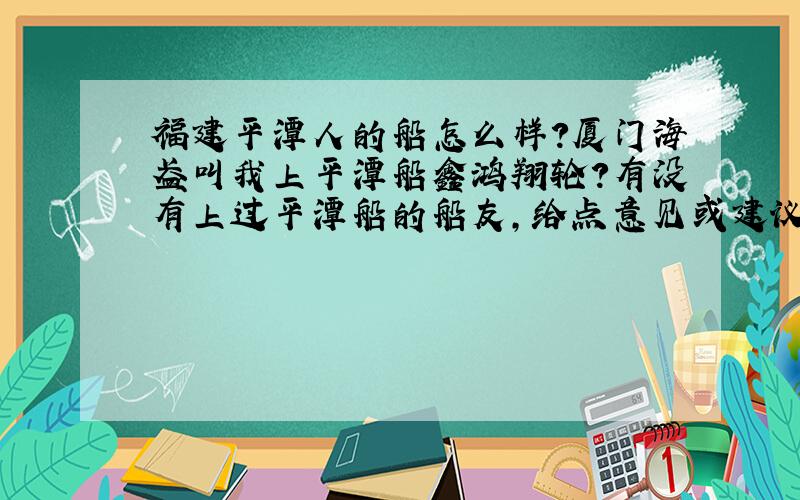 福建平潭人的船怎么样?厦门海盈叫我上平潭船鑫鸿翔轮?有没有上过平潭船的船友,给点意见或建议吧,