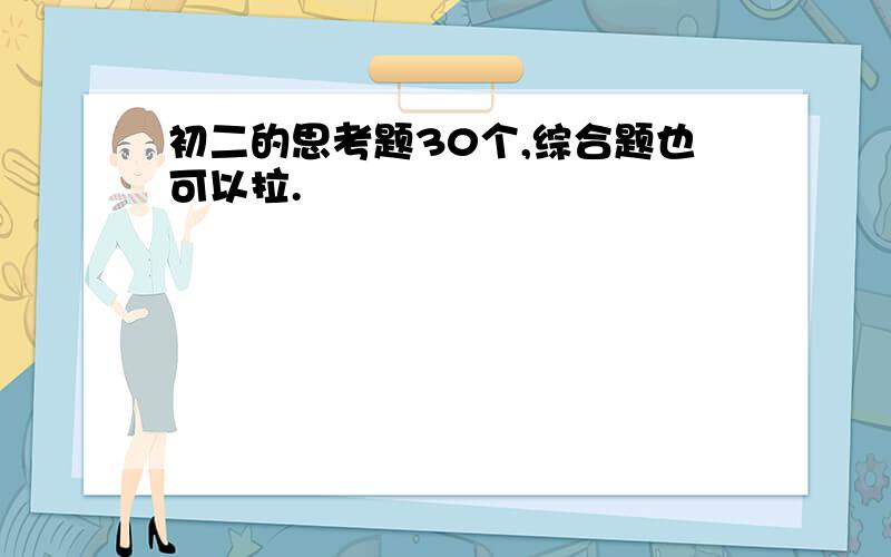 初二的思考题30个,综合题也可以拉.