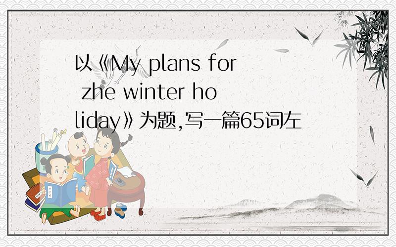 以《My plans for zhe winter holiday》为题,写一篇65词左