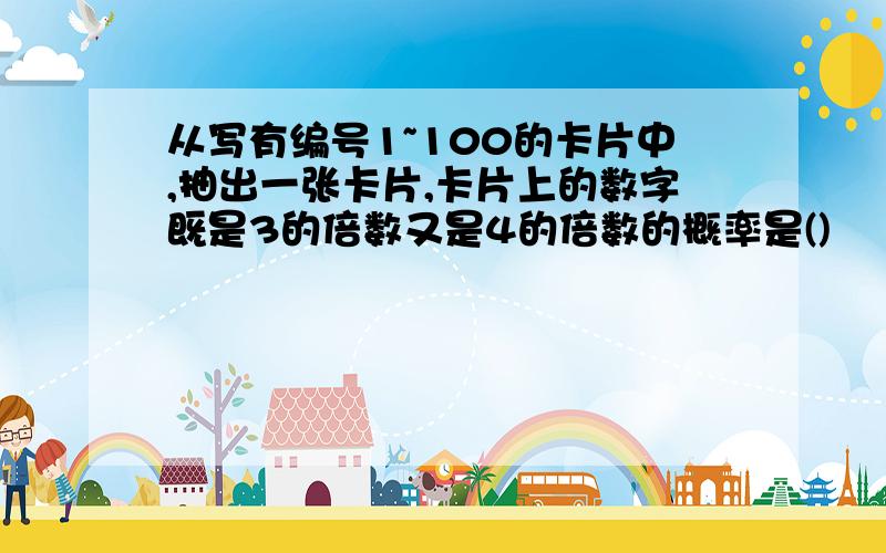 从写有编号1~100的卡片中,抽出一张卡片,卡片上的数字既是3的倍数又是4的倍数的概率是()