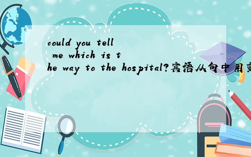 could you tell me which is the way to the hospital?宾语从句中用变为陈