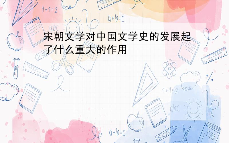 宋朝文学对中国文学史的发展起了什么重大的作用