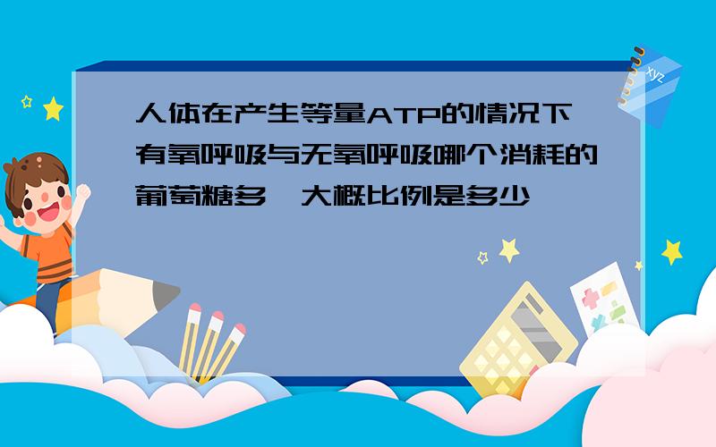 人体在产生等量ATP的情况下有氧呼吸与无氧呼吸哪个消耗的葡萄糖多,大概比例是多少