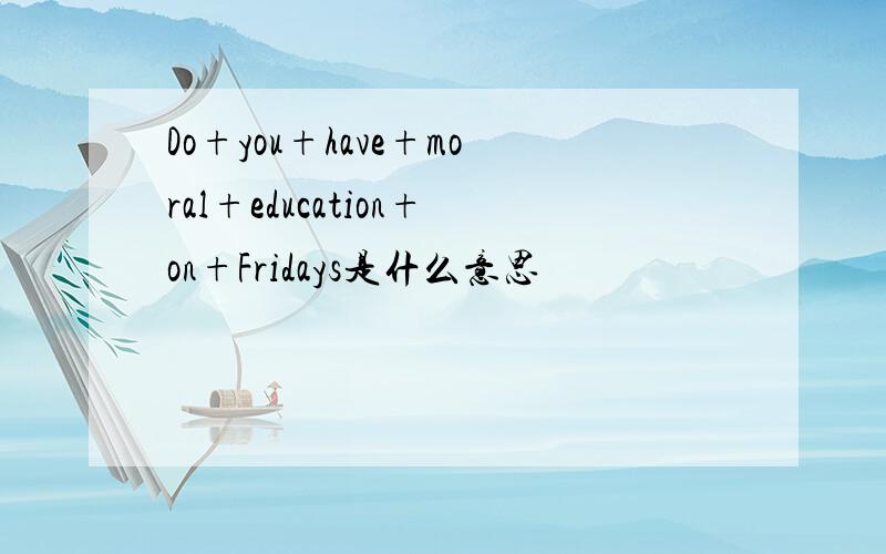 Do+you+have+moral+education+on+Fridays是什么意思