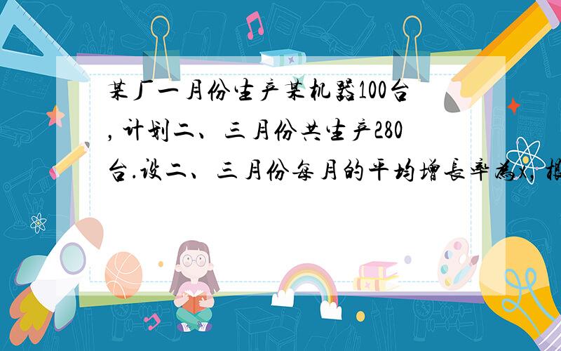 某厂一月份生产某机器100台，计划二、三月份共生产280台．设二、三月份每月的平均增长率为x，根据题意列出的方程是___