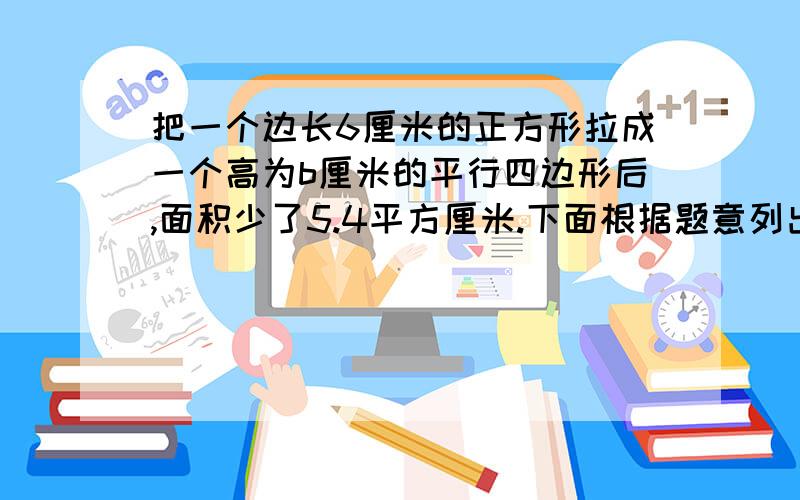 把一个边长6厘米的正方形拉成一个高为b厘米的平行四边形后,面积少了5.4平方厘米.下面根据题意列出的方程中,正确的是（