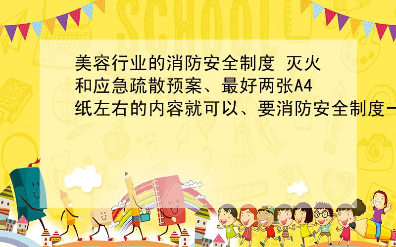 美容行业的消防安全制度 灭火和应急疏散预案、最好两张A4纸左右的内容就可以、要消防安全制度一张纸、灭火和应急疏散预案一张