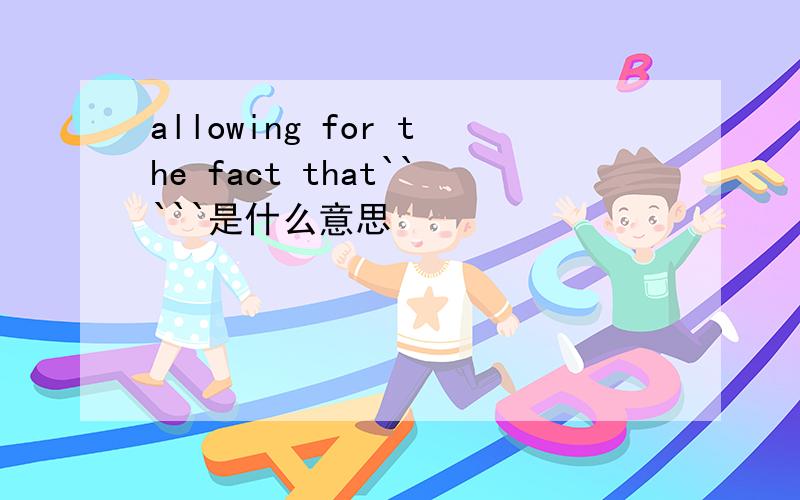 allowing for the fact that`````是什么意思