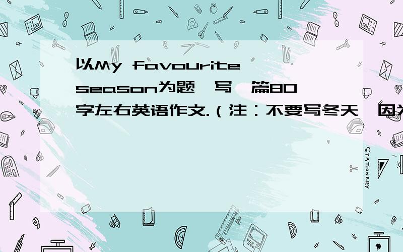 以My favourite season为题,写一篇80字左右英语作文.（注：不要写冬天,因为课本上就是冬天）