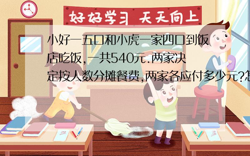 小好一五口和小虎一家四口到饭店吃饭,一共540元.两家决定按人数分摊餐费,两家各应付多少元?怎么算?