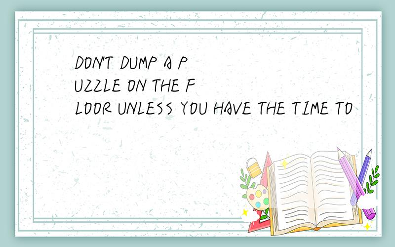 DON'T DUMP A PUZZLE ON THE FLOOR UNLESS YOU HAVE THE TIME TO