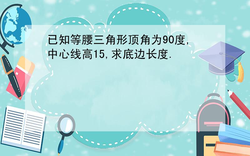 已知等腰三角形顶角为90度,中心线高15,求底边长度.